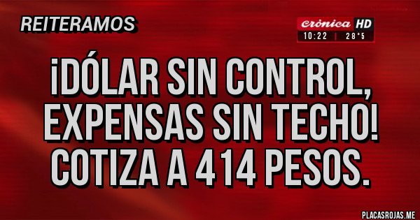 Placas Rojas - ¡Dólar sin control, 
expensas sin techo! 
Cotiza a 414 pesos.