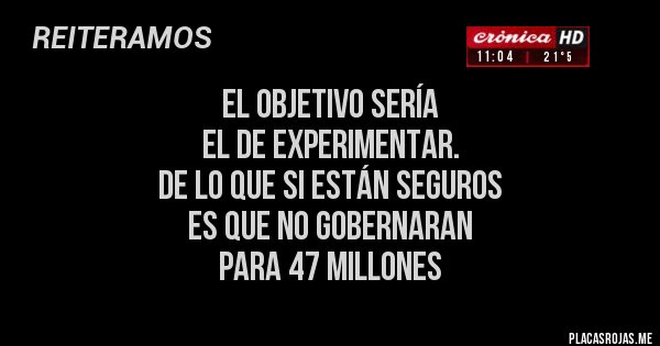 Placas Rojas - el objetivo sería 
el de experimentar.
De lo que si están seguros 
es que no gobernaran 
para 47 millones 