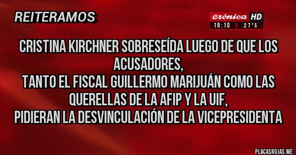 Placas Rojas - Cristina Kirchner Sobreseída luego de que los acusadores, 
tanto el fiscal Guillermo Marijuán como las querellas de la AFIP y la UIF, 
pidieran la desvinculación de la vicepresidenta