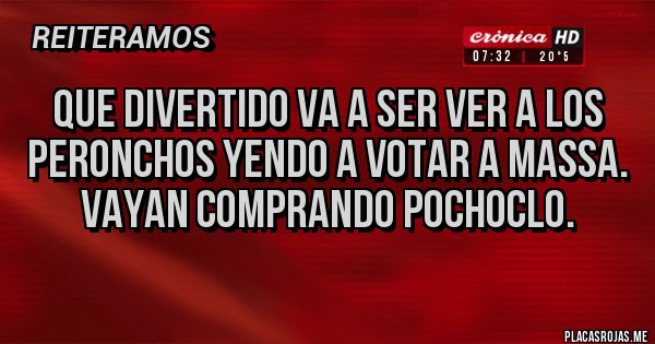 Placas Rojas - QUE DIVERTIDO VA A SER VER A LOS PERONCHOS YENDO A VOTAR A MASSA.
VAYAN COMPRANDO POCHOCLO.