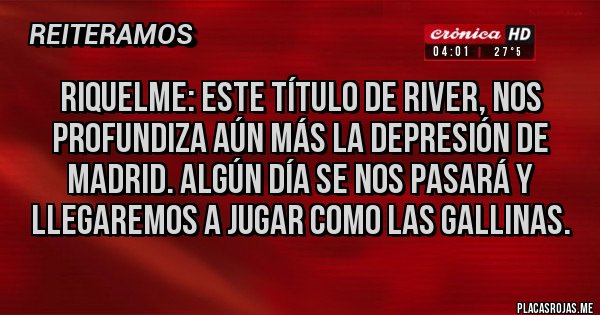Placas Rojas - Riquelme: Este título de River, nos profundiza aún más la depresión de Madrid. Algún día se nos pasará y llegaremos a jugar como las gallinas. 