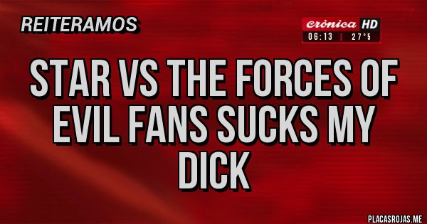 Placas Rojas - Star vs the forces of evil fans sucks my dick
