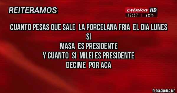 Placas Rojas -  CUANTO PESAS QUE SALE  LA PORCELANA FRIA  EL DIA LUNES  SI 
 MASA  ES PRESIDENTE 
Y CUANTO  SI  MILEI ES PRESIDENTE 
 DECIME  POR ACA
