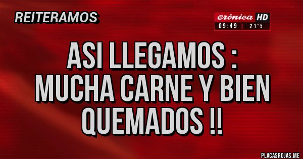 Placas Rojas - Asi llegamos :
Mucha Carne y bien quemados !!
