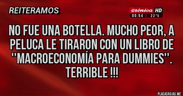 Placas Rojas - No fue una botella. Mucho peor, a Peluca le tiraron con un libro de ''Macroeconomía para Dummies''.
Terrible !!!
