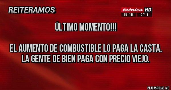 Placas Rojas - ÚLTIMO MOMENTO!!!

EL AUMENTO DE COMBUSTIBLE LO PAGA LA CASTA.
LA GENTE DE BIEN PAGA CON PRECIO VIEJO.