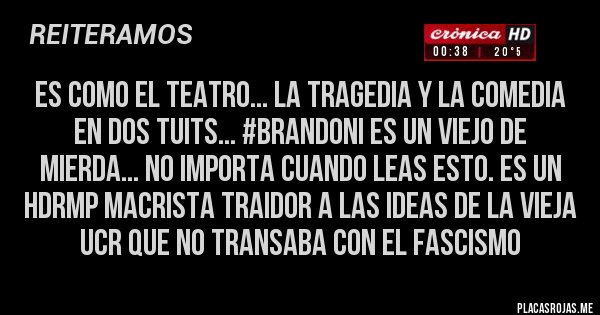 Placas Rojas - Es como el teatro... La Tragedia Y La Comedia en dos Tuits... #Brandoni es un viejo de mierda... No importa cuando leas esto. Es un HDRMP Macrista traidor a las ideas de la vieja UCR que NO transaba con el fascismo
