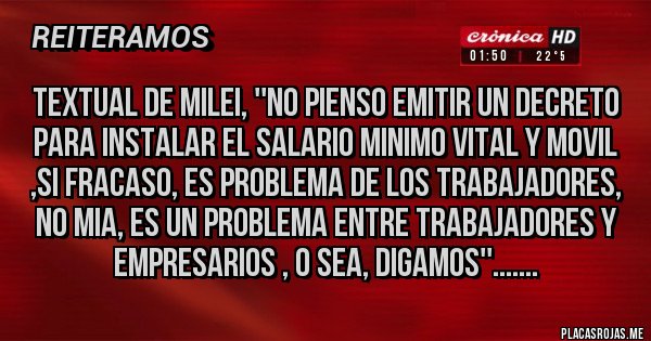 Placas Rojas - TEXTUAL DE MILEI, ''NO PIENSO EMITIR UN DECRETO PARA INSTALAR EL SALARIO MINIMO VITAL Y MOVIL ,SI FRACASO, ES PROBLEMA DE LOS TRABAJADORES, NO MIA, ES UN PROBLEMA ENTRE TRABAJADORES Y EMPRESARIOS , O SEA, DIGAMOS''.......