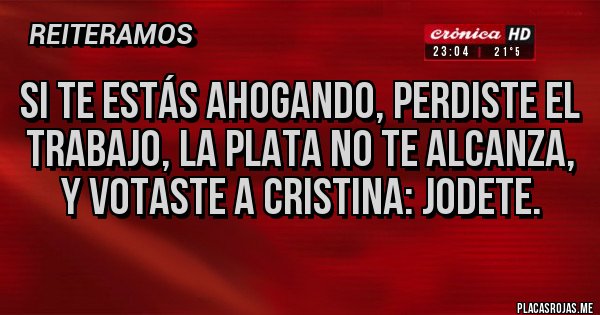 Placas Rojas - Si te estás ahogando, perdiste el trabajo, la plata no te alcanza, y votaste a Cristina: jodete. Placas Rojas - Si te estás ahogando, perdiste el trabajo, la plata no te alcanza, y votaste a Cristina: jodete.