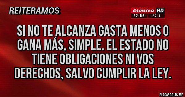 Placas Rojas - Si no te alcanza gasta menos o gana más, simple. El estado no tiene obligaciones ni vos derechos, salvo cumplir la ley.