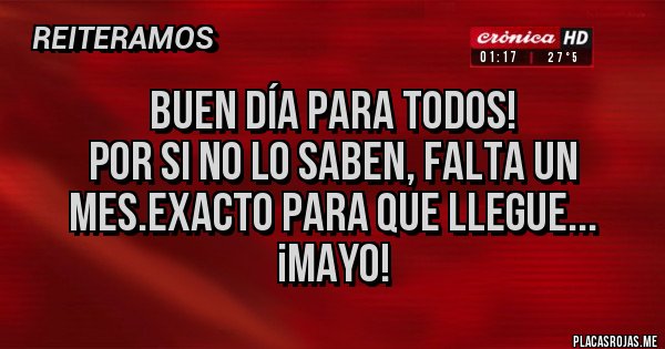 Placas Rojas - Buen día para todos!
Por si no lo saben, falta un mes.exacto para que llegue...
¡Mayo!