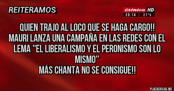 Placas Rojas - quien trajo al loco que se haga cargo!!
mauri lanza una campaña en las redes con el lema ''el liberalismo y el peronismo son lo mismo''
más chanta no se consigue!!