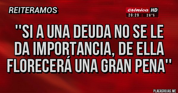 Placas Rojas - ''Si a una deuda no se le da importancia, de ella florecerá una gran pena''