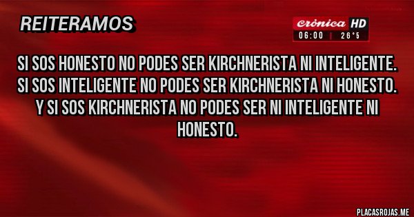 Placas Rojas - Si SOS honesto no podes ser kirchnerista ni inteligente.
Si SOS inteligente no podes ser kirchnerista ni honesto.
Y si sos kirchnerista no podes ser ni inteligente ni honesto.