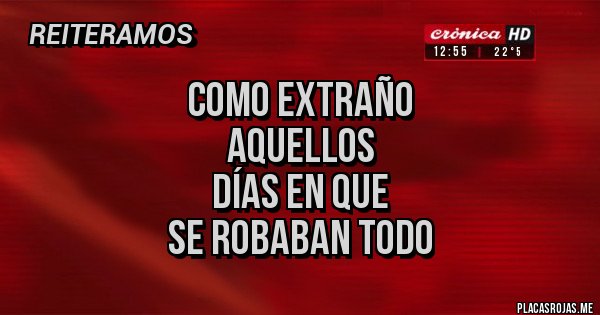 Placas Rojas - COMO EXTRAÑO 
AQUELLOS 
DÍAS EN QUE 
SE ROBABAN TODO