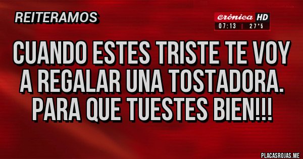 Placas Rojas - Cuando estes triste te voy a regalar una tostadora.
Para que tuestes bien!!!