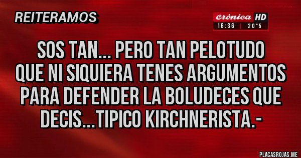 Placas Rojas - sos tan... pero tan pelotudo
que ni siquiera tenes argumentos para defender la boludeces que decis...tipico kirchnerista.- Placas Rojas - sos tan... pero tan pelotudo
que ni siquiera tenes argumentos para defender la boludeces que decis...tipico kirchnerista.-