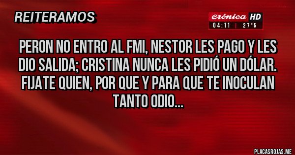 Placas Rojas - Peron no entro al FMI, Nestor les pago y les dio salida; Cristina nunca les pidió un dólar.
Fijate quien, por que y para que te inoculan tanto odio... 