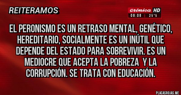 Placas Rojas - El peronismo es un retraso mental, genético, hereditario, socialmente es un inútil que depende del estado para sobrevivir. Es un mediocre que acepta la pobreza  y la corrupción. Se trata con educación.