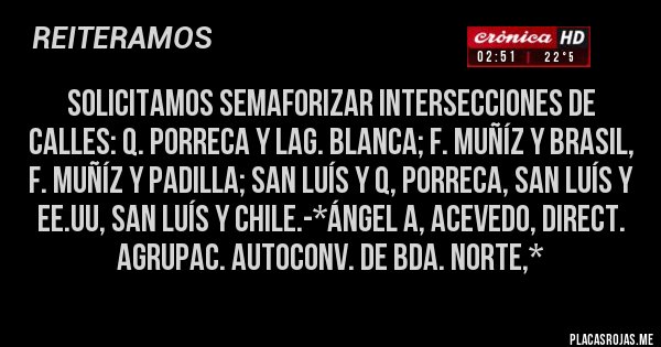Placas Rojas - Solicitamos Semaforizar intersecciones de calles: Q. Porreca y Lag. Blanca; F. Muñíz y Brasil, F. Muñíz y Padilla; San Luís y Q, Porreca, San Luís y EE.UU, San Luís y Chile.-*Ángel A, Acevedo, Direct. Agrupac. Autoconv. de Bda. Norte,*
