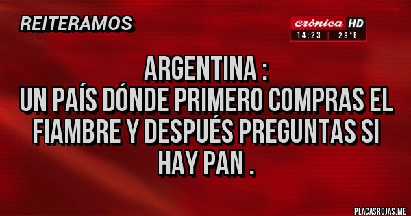 Placas Rojas - Argentina :
Un país dónde primero compras el fiambre y después preguntas si hay pan .