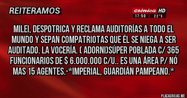 Placas Rojas - Milei, despotrica y reclama AUDITORÍAS A TODO EL MUNDO Y SEPAN COMPATRIOTAS QUE ÉL SE NIEGA A SER AUDITADO. LA VOCERÍA. ( Adorni)SÚPER POBLADA C/ 365 FUNCIONARIOS DE $ 6.000.000 C/U.. ES UNA ÁREA P/ NÓ MAS 15 AGENTES.-*Imperial, Guardián Pampeano.*