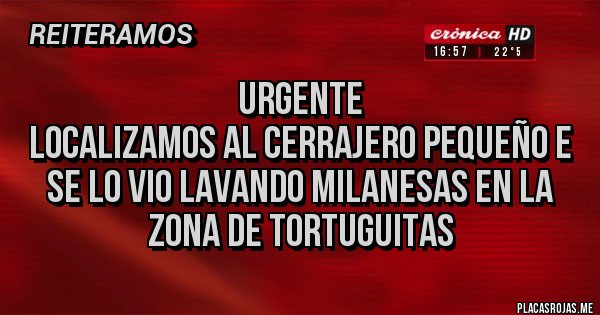 Placas Rojas - URGENTE
LOCALIZAMOS AL CERRAJERO PEQUEÑO E
SE LO VIO LAVANDO MILANESAS EN LA ZONA DE TORTUGUITAS