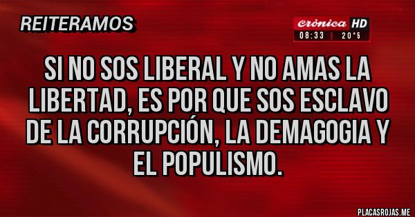 Placas Rojas - Si no sos liberal y no amas la libertad, es por que sos esclavo de la corrupción, la demagogia y el populismo.