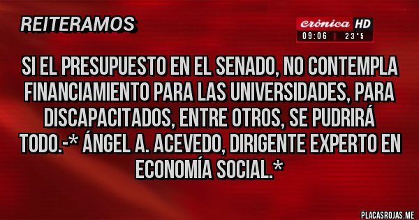 Placas Rojas - SI EL PRESUPUESTO EN EL SENADO, NO CONTEMPLA FINANCIAMIENTO PARA LAS UNIVERSIDADES, PARA DISCAPACITADOS, ENTRE OTROS, SE PUDRIRÁ TODO.-* Ángel A. Acevedo, Dirigente Experto en Economía Social.*