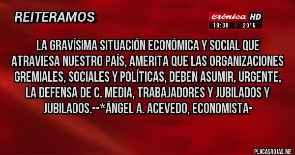Placas Rojas - La gravísima situación Económica y Social que atraviesa nuestro país, amerita que LAS ORGANIZACIONES GREMIALES, SOCIALES Y POLÍTICAS, DEBEN ASUMIR, URGENTE, LA DEFENSA DE C. MEDIA, TRABAJADORES Y JUBILADOS Y JUBILADOS.--*Ángel A. Acevedo, Economista-