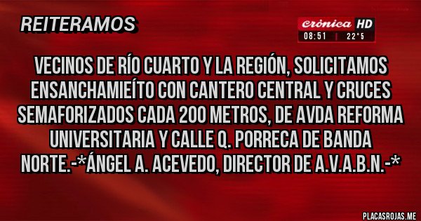 Placas Rojas - Vecinos de Río Cuarto y la Región, solicitamos EnsanchamieÍto con Cantero Central y Cruces Semaforizados cada 200 metros, de Avda REFORMA UNIVERSITARIA Y CALLE Q. PORRECA de Banda Norte.-*Ángel A. Acevedo, Director de A.V.A.B.N.-*