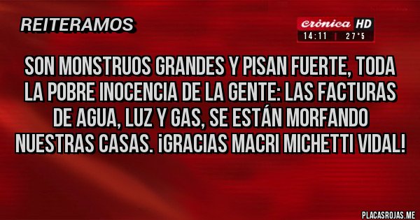 Placas Rojas - SON MONSTRUOS GRANDES Y PISAN FUERTE, TODA LA POBRE INOCENCIA DE LA GENTE: LAS FACTURAS DE AGUA, LUZ Y GAS, SE ESTÁN MORFANDO NUESTRAS CASAS. ¡GRACIAS MACRI MICHETTI VIDAL!