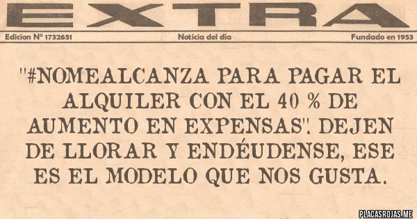 Placas Rojas - ''#NOMEALCANZA para pagar el alquiler con el 40 % de aumento en expensas''. Dejen de llorar y endéudense, ese es el modelo que nos gusta.