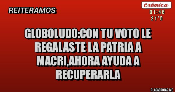 Placas Rojas - globoludo:con tu voto le regalaste la patria a macri,ahora ayuda a recuperarla