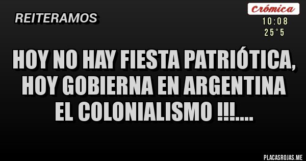 Placas Rojas - HOY NO HAY FIESTA PATRIÓTICA,
 HOY GOBIERNA EN ARGENTINA EL COLONIALISMO !!!....