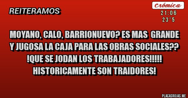 Placas Rojas - MOYANO, CALO, BARRIONUEVO? ES MAS  GRANDE Y JUGOSA LA CAJA PARA LAS OBRAS SOCIALES??
       !QUE SE JODAN LOS TRABAJADORES!!!!!
       HISTORICAMENTE SON TRAIDORES!