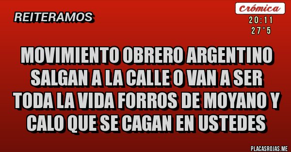 Placas Rojas - MOVIMIENTO OBRERO ARGENTINO SALGAN A LA CALLE O VAN A SER TODA LA VIDA FORROS DE MOYANO Y CALO QUE SE CAGAN EN USTEDES