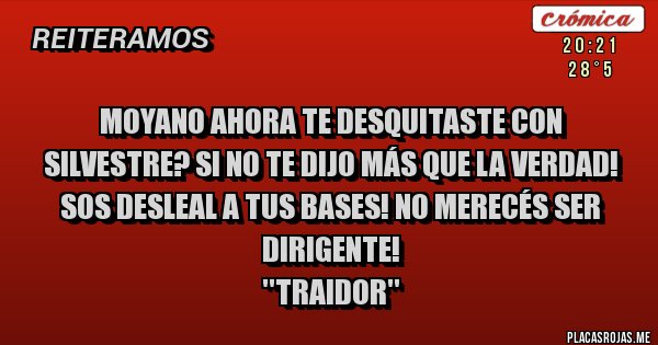 Placas Rojas - MOYANO AHORA TE DESQUITASTE CON SILVESTRE? SI NO TE DIJO MÁS QUE LA VERDAD!
SOS DESLEAL A TUS BASES! NO MERECÉS SER DIRIGENTE!
                         ''TRAIDOR''