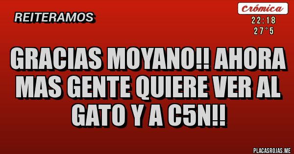 Placas Rojas - GRACIAS MOYANO!! AHORA MAS GENTE QUIERE VER AL GATO Y A C5N!!