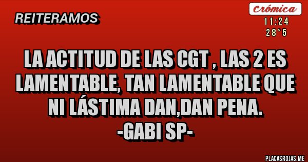 Placas Rojas - La actitud de las CGT , las 2 es lamentable, tan lamentable que ni lástima dan,dan pena.
-GABI Sp-