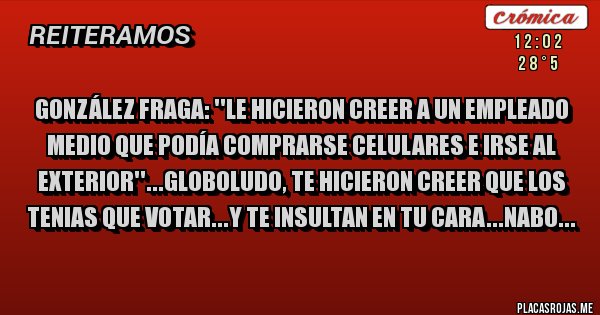 Placas Rojas - González Fraga: ''Le hicieron creer a un empleado medio que podía comprarse celulares e irse al exterior''...globoludo, te hicieron creer que los tenias que votar...y te insultan en tu cara...nabo...
