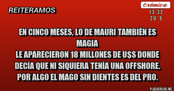 Placas Rojas - En cinco meses, lo de MAURI también es magia
Le aparecieron 18 millones de U$S donde decía que ni siquiera tenía una offshore.
Por algo el Mago Sin Dientes es del PRO.