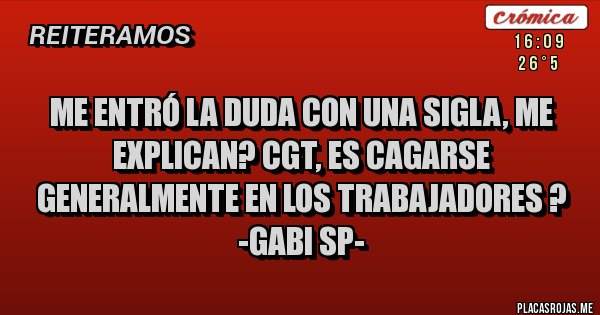 Placas Rojas - Me entró la duda con una sigla, me explican? CGT, es Cagarse Generalmente en los Trabajadores ?
-GABI Sp-