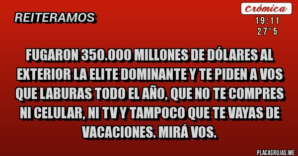 Placas Rojas - FUGARON 350.000 MILLONES DE DÓLARES AL EXTERIOR LA ELITE DOMINANTE Y TE PIDEN A VOS QUE LABURAS TODO EL AÑO, QUE NO TE COMPRES NI CELULAR, NI TV Y TAMPOCO QUE TE VAYAS DE VACACIONES. MIRÁ VOS.