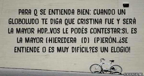 Placas Rojas - Para q se entienda bien: cuando un globoludo te diga que cristina fue y será la mayor hdp...vos le podés contestar:si, es la mayor (h)eredera  (d)  (p)erón..¿se entiende o es muy difícil?es un elogio!