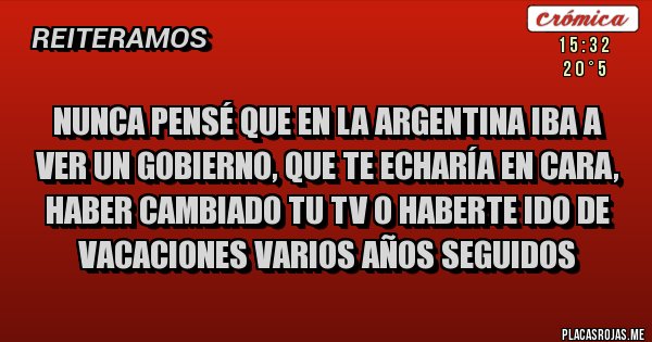 Placas Rojas - NUNCA PENSÉ QUE EN LA ARGENTINA IBA A VER UN GOBIERNO, QUE TE ECHARÍA EN CARA, HABER CAMBIADO TU TV O HABERTE IDO DE VACACIONES VARIOS AÑOS SEGUIDOS 