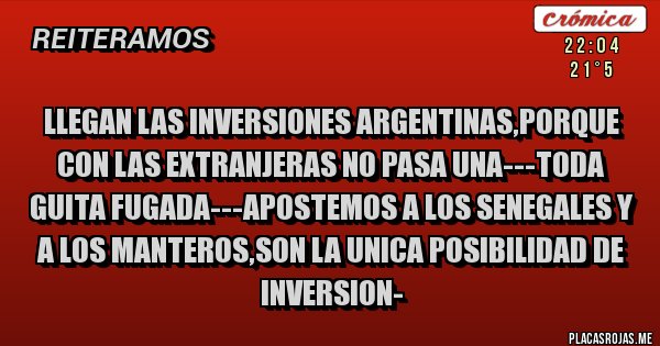 Placas Rojas - llegan las inversiones argentinas,porque con las extranjeras no pasa una---toda guita fugada---apostemos a los senegales y a los manteros,son la unica posibilidad de inversion-