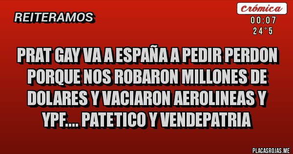 Placas Rojas - PRAT GAY VA A ESPAÑA A PEDIR PERDON PORQUE NOS ROBARON MILLONES DE DOLARES Y VACIARON AEROLINEAS Y YPF.... PATETICO Y VENDEPATRIA Placas Rojas - PRAT GAY VA A ESPAÑA A PEDIR PERDON PORQUE NOS ROBARON MILLONES DE DOLARES Y VACIARON AEROLINEAS Y YPF.... PATETICO Y VENDEPATRIA