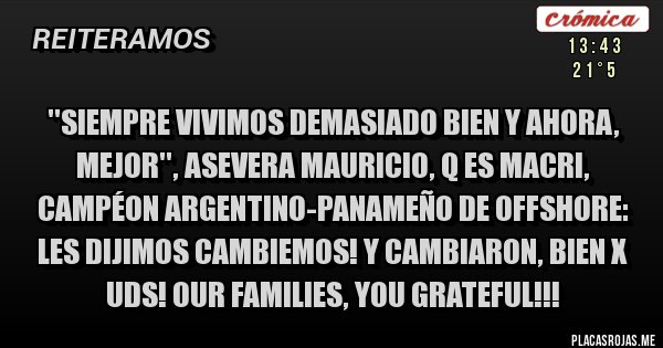Placas Rojas - ''Siempre vivimos demasiado bien y ahora, mejor'', asevera Mauricio, q es Macri, Campéon Argentino-Panameño de Offshore:
Les dijimos Cambiemos! Y Cambiaron, bien x Uds! Our families, you grateful!!!
