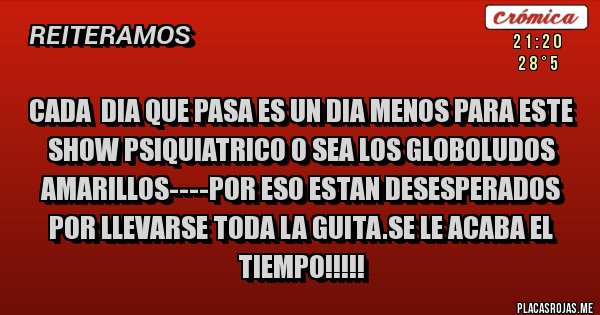 Placas Rojas - CADA  DIA QUE PASA ES UN DIA MENOS PARA ESTE SHOW PSIQUIATRICO O SEA LOS GLOBOLUDOS AMARILLOS----POR ESO ESTAN DESESPERADOS POR LLEVARSE TODA LA GUITA.SE LE ACABA EL TIEMPO!!!!!